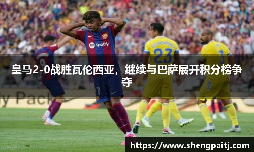 皇马2-0战胜瓦伦西亚，继续与巴萨展开积分榜争夺