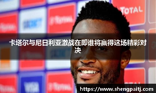 卡塔尔与尼日利亚激战在即谁将赢得这场精彩对决