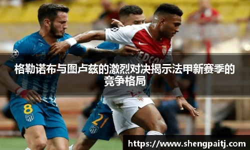 格勒诺布与图卢兹的激烈对决揭示法甲新赛季的竞争格局