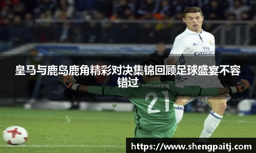 皇马与鹿岛鹿角精彩对决集锦回顾足球盛宴不容错过
