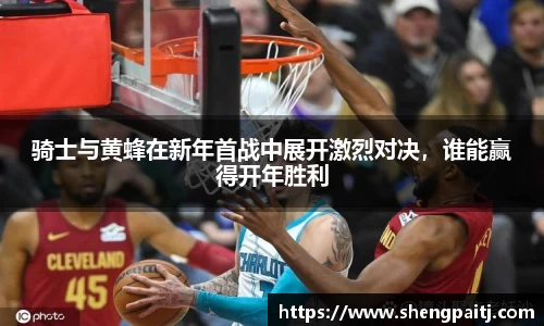 骑士与黄蜂在新年首战中展开激烈对决，谁能赢得开年胜利