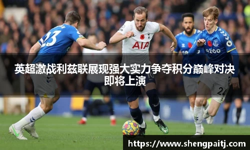 英超激战利兹联展现强大实力争夺积分巅峰对决即将上演