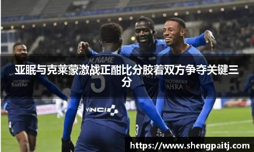 亚眠与克莱蒙激战正酣比分胶着双方争夺关键三分