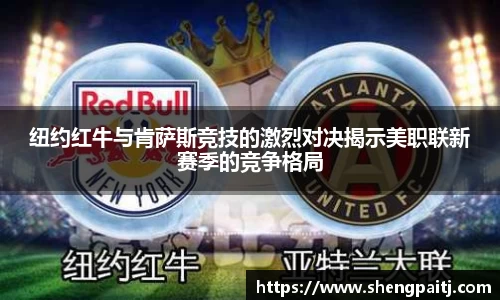 纽约红牛与肯萨斯竞技的激烈对决揭示美职联新赛季的竞争格局