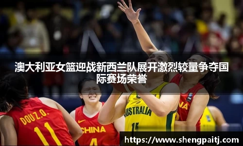 澳大利亚女篮迎战新西兰队展开激烈较量争夺国际赛场荣誉