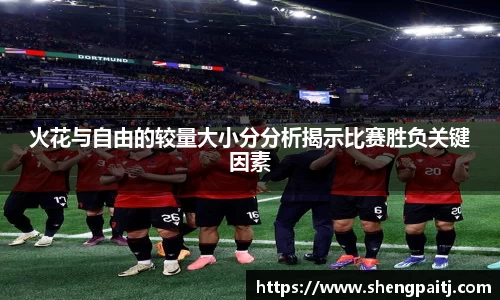 火花与自由的较量大小分分析揭示比赛胜负关键因素