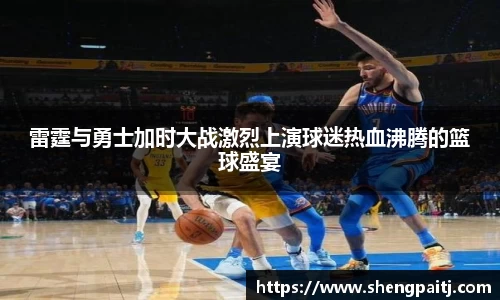 雷霆与勇士加时大战激烈上演球迷热血沸腾的篮球盛宴