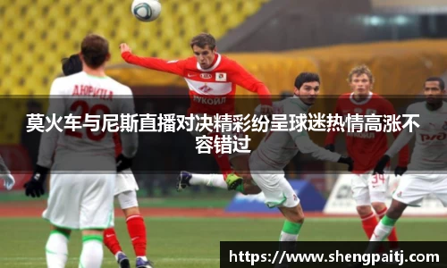 莫火车与尼斯直播对决精彩纷呈球迷热情高涨不容错过