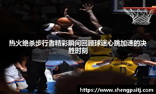 热火绝杀步行者精彩瞬间回顾球迷心跳加速的决胜时刻