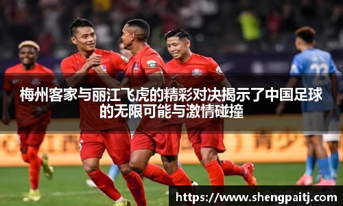 梅州客家与丽江飞虎的精彩对决揭示了中国足球的无限可能与激情碰撞