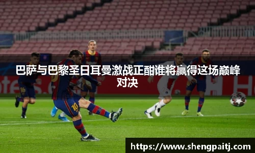 巴萨与巴黎圣日耳曼激战正酣谁将赢得这场巅峰对决